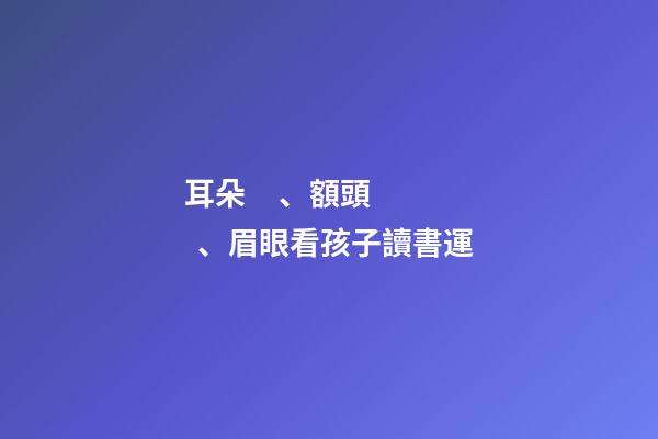 耳朵、額頭、眉眼看孩子讀書運